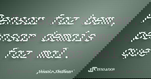 Pensar faz bem, pensar demais que faz mal.... Frase de Jéssica Delboni.