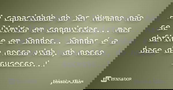 A capacidade do Ser Humano não se limita em conquistas... mas define em Sonhos.. Sonhar é a base da nossa vida, do nosso sucesso..!... Frase de Jéssica Dias.