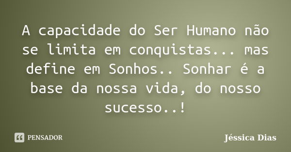 A capacidade do Ser Humano não se limita em conquistas... mas define em Sonhos.. Sonhar é a base da nossa vida, do nosso sucesso..!... Frase de Jéssica Dias.