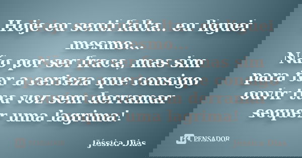 Hoje eu senti falta.. eu liguei mesmo... Não por ser fraca, mas sim para ter a certeza que consigo ouvir tua voz sem derramar sequer uma lagrima!... Frase de Jéssica Dias.