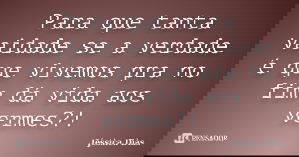 Para que tanta vaidade se a verdade é que vivemos pra no fim dá vida aos vermes?!... Frase de Jéssica Dias.