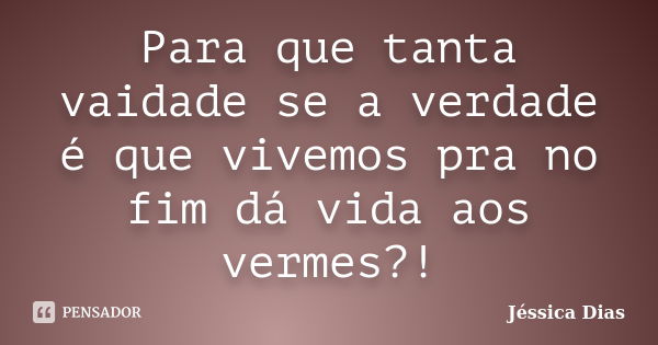 Para que tanta vaidade se a verdade é que vivemos pra no fim dá vida aos vermes?!... Frase de Jéssica Dias.