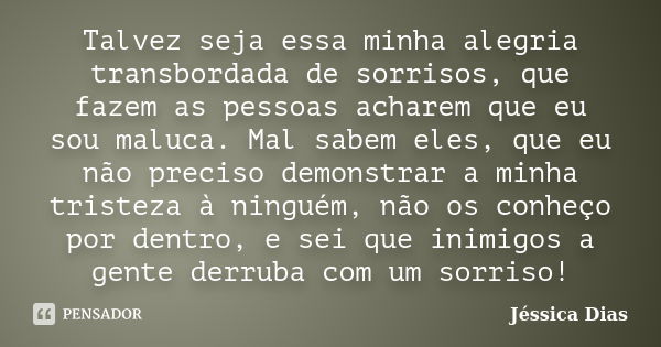 Talvez seja essa minha alegria transbordada de sorrisos, que fazem as pessoas acharem que eu sou maluca. Mal sabem eles, que eu não preciso demonstrar a minha t... Frase de Jéssica Dias.