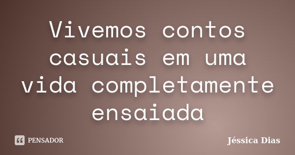 Vivemos contos casuais em uma vida completamente ensaiada... Frase de Jessica Dias.