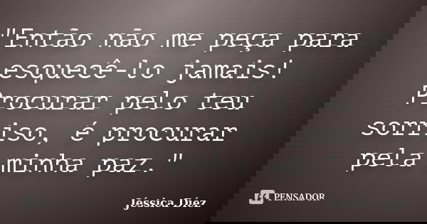 "Então não me peça para esquecê-lo jamais! Procurar pelo teu sorriso, é procurar pela minha paz."... Frase de Jéssica Díez.