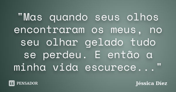 "Mas quando seus olhos encontraram os meus, no seu olhar gelado tudo se perdeu. E então a minha vida escurece..."... Frase de Jéssica Díez.