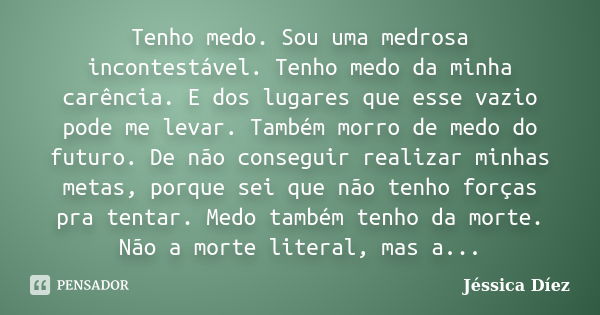 Tenho medo. Sou uma medrosa incontestável. Tenho medo da minha carência. E dos lugares que esse vazio pode me levar. Também morro de medo do futuro. De não cons... Frase de Jéssica Díez.