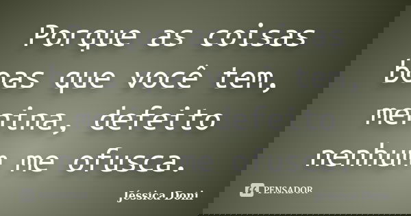 Porque as coisas boas que você tem, menina, defeito nenhum me ofusca.... Frase de Jéssica Doni.