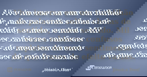 Vivo imersa em um turbilhão de palavras soltas cheias de sentido, o meu sentido. Mil vezes rabiscos confusos repletos do meu sentimento do que frases de efeito ... Frase de Jéssica Doni.