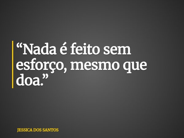 “Nada é feito sem esforço, mesmo que doa.”... Frase de JESSICA DOS SANTOS.