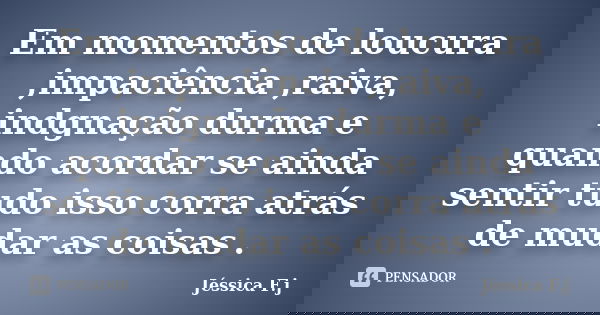 Em momentos de loucura ,impaciência ,raiva, indgnação durma e quando acordar se ainda sentir tudo isso corra atrás de mudar as coisas .... Frase de Jessica F.J.