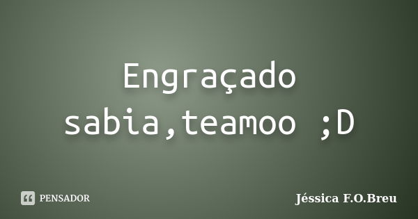 Engraçado sabia,teamoo ;D... Frase de Jéssica F.O.Breu.