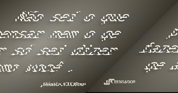 Não sei o que pensar nem o qe fazer só sei dizer qe amo você .... Frase de Jéssica F.O.Breu.