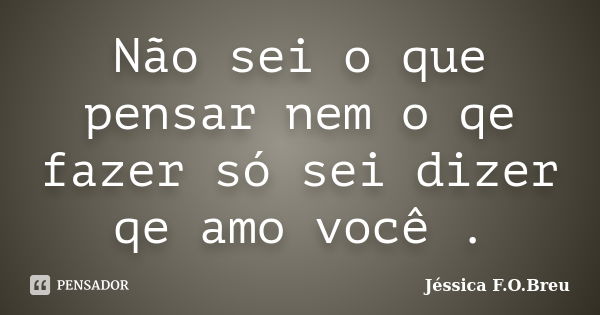 Não sei o que pensar nem o qe fazer só sei dizer qe amo você .... Frase de Jéssica F.O.Breu.