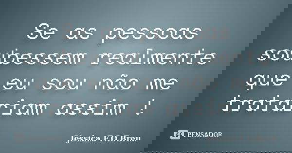 Se as pessoas soubessem realmente que eu sou não me tratariam assim !... Frase de Jéssica F.O.Breu.