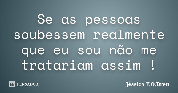 Se as pessoas soubessem realmente que eu sou não me tratariam assim !... Frase de Jéssica F.O.Breu.