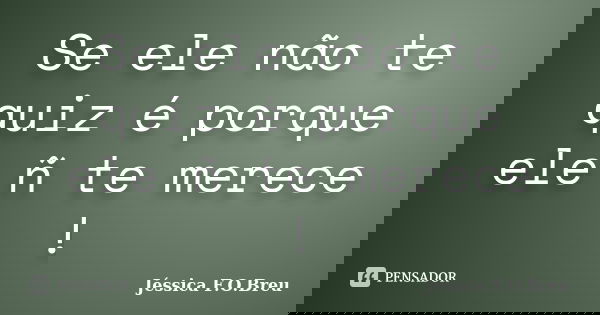 Se ele não te quiz é porque ele ñ te merece !... Frase de Jéssica F.O.Breu.