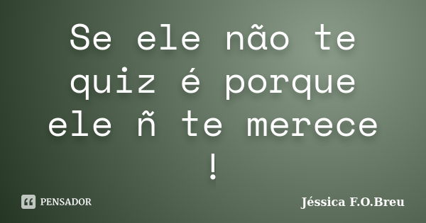 Se ele não te quiz é porque ele ñ te merece !... Frase de Jéssica F.O.Breu.