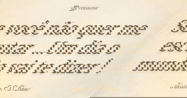 Se você não quer me escutar ...Um dia o mundo vai te dizer !... Frase de Jéssica F.O.Breu.