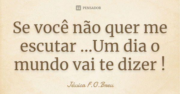 Se você não quer me escutar ...Um dia o mundo vai te dizer !... Frase de Jéssica F.O.Breu.