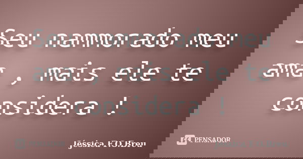 Seu nammorado meu ama , mais ele te considera !... Frase de Jéssica F.O.Breu.