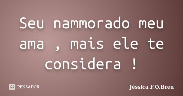 Seu nammorado meu ama , mais ele te considera !... Frase de Jéssica F.O.Breu.