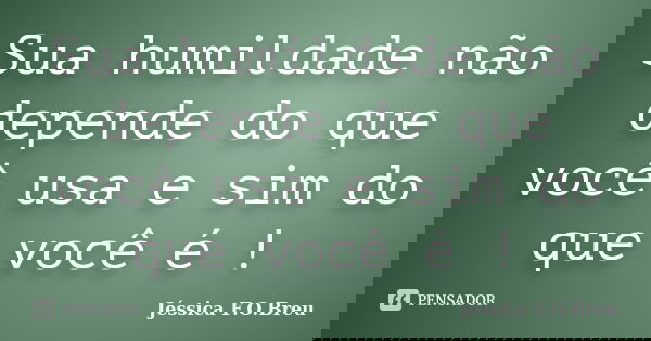 Sua humildade não depende do que você usa e sim do que você é !... Frase de Jéssica F.O.Breu.