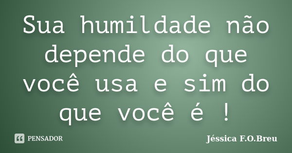 Sua humildade não depende do que você usa e sim do que você é !... Frase de Jéssica F.O.Breu.