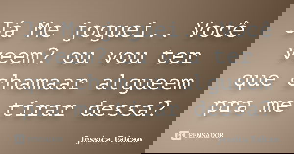 Já Me joguei.. Você veem? ou vou ter que chamaar algueem pra me tirar dessa?... Frase de Jessica Falcao.