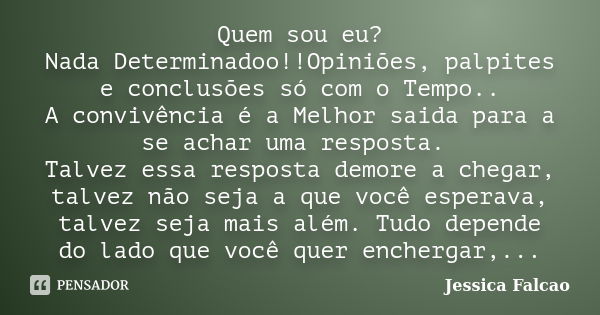 Quem sou eu? Nada Determinadoo!!Opiniões, palpites e conclusões só com o Tempo.. A convivência é a Melhor saida para a se achar uma resposta. Talvez essa respos... Frase de Jessica Falcao.