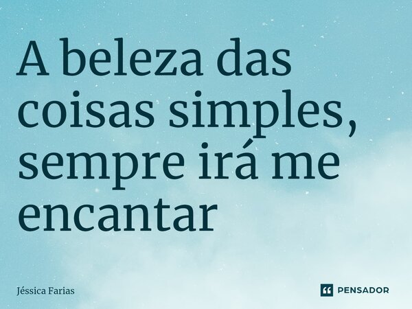 ⁠A beleza das coisas simples, sempre irá me encantar... Frase de Jéssica Farias.