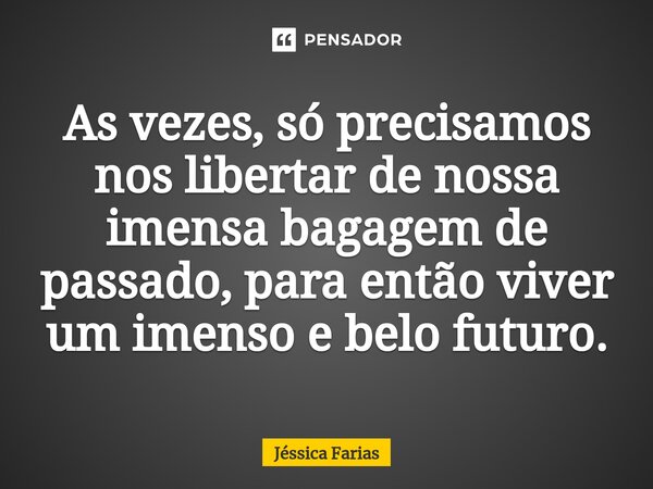 ⁠As vezes, só precisamos nos libertar de nossa imensa bagagem de passado, para então viver um imenso e belo futuro.... Frase de Jéssica Farias.