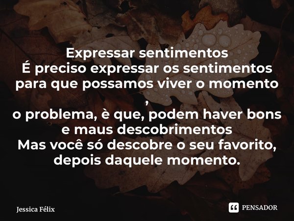 Expressar sentimentos É preciso expressar os sentimentos para que possamos viver o momento , o problema, è que, podem haver bons e maus descobrimentos Mas você ... Frase de Jessica Félix.