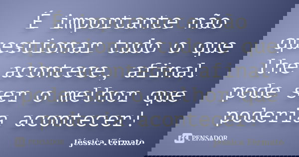 É importante não questionar tudo o que lhe acontece, afinal pode ser o melhor que poderia acontecer!... Frase de Jéssica Férmato.
