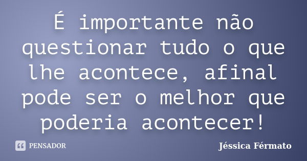 É importante não questionar tudo o que lhe acontece, afinal pode ser o melhor que poderia acontecer!... Frase de Jéssica Férmato.