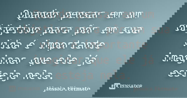 Quando pensar em um objetivo para pôr em sua vida é importante imaginar que ele já esteja nela.... Frase de Jéssica Férmato.