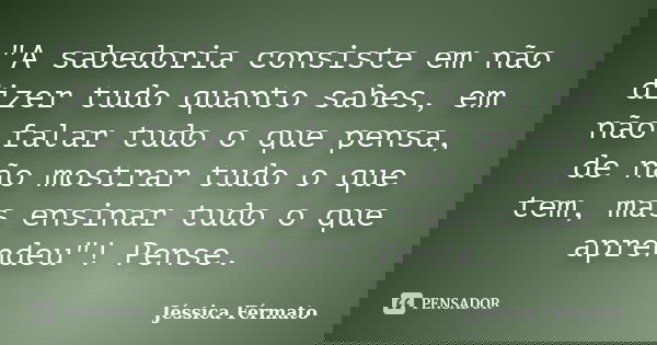 "A sabedoria consiste em não dizer tudo quanto sabes, em não falar tudo o que pensa, de não mostrar tudo o que tem, mas ensinar tudo o que aprendeu"! ... Frase de Jéssica Férmato.
