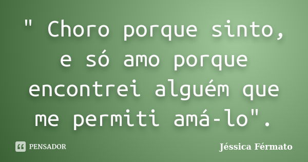 " Choro porque sinto, e só amo porque encontrei alguém que me permiti amá-lo".... Frase de Jéssica Férmato.