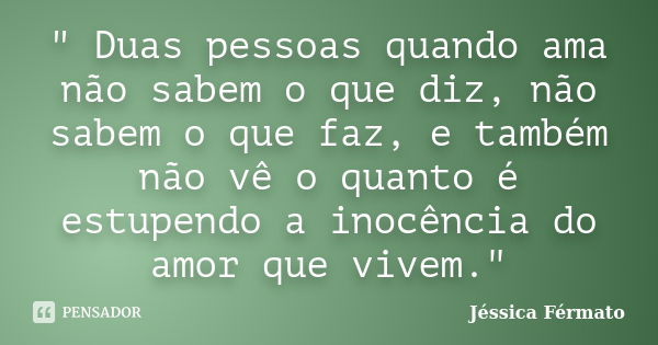 " Duas pessoas quando ama não sabem o que diz, não sabem o que faz, e também não vê o quanto é estupendo a inocência do amor que vivem."... Frase de Jéssica Férmato.