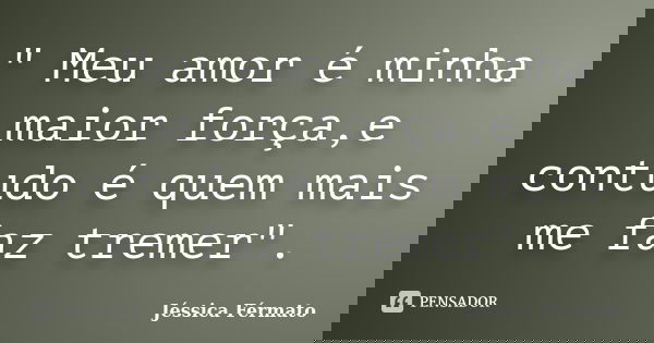" Meu amor é minha maior força,e contudo é quem mais me faz tremer".... Frase de Jéssica Férmato.