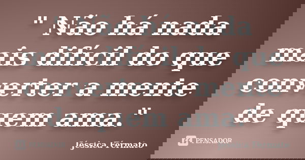 " Não há nada mais difícil do que converter a mente de quem ama."... Frase de Jéssica Férmato.