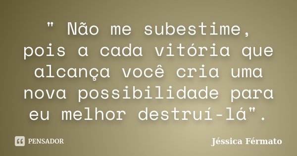 " Não me subestime, pois a cada vitória que alcança você cria uma nova possibilidade para eu melhor destruí-lá".... Frase de Jéssica Férmato.