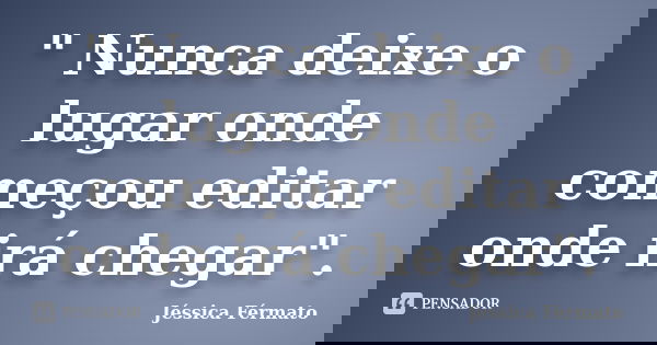" Nunca deixe o lugar onde começou editar onde irá chegar".... Frase de Jéssica Férmato.