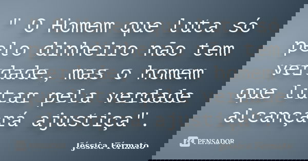 " O Homem que luta só pelo dinheiro não tem verdade, mas o homem que lutar pela verdade alcançará ajustiça".... Frase de Jéssica Férmato.