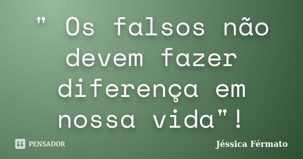 " Os falsos não devem fazer diferença em nossa vida"!... Frase de Jéssica Férmato.