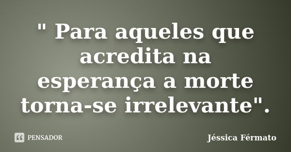 " Para aqueles que acredita na esperança a morte torna-se irrelevante".... Frase de Jéssica Férmato.