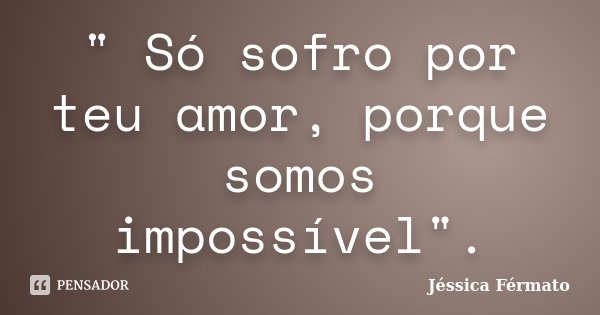 " Só sofro por teu amor, porque somos impossível".... Frase de Jéssica Férmato.