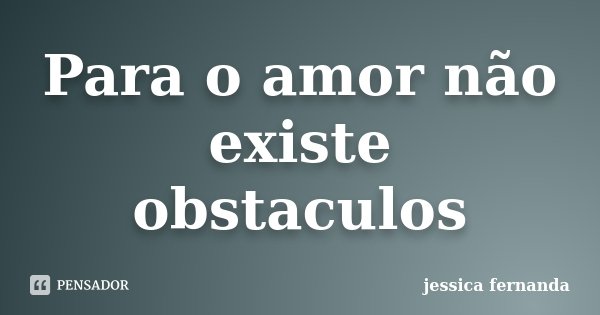 Para o amor não existe obstaculos... Frase de Jessica Fernanda.
