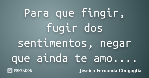 Para que fingir, fugir dos sentimentos, negar que ainda te amo....... Frase de Jéssica Fernanda Cinigaglia.