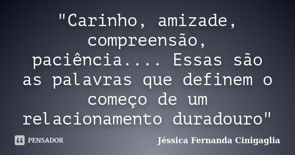 "Carinho, amizade, compreensão, paciência.... Essas são as palavras que definem o começo de um relacionamento duradouro"... Frase de Jéssica Fernanda Cinigaglia.